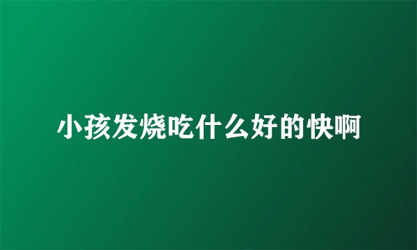 小孩发烧吃什么好的快啊