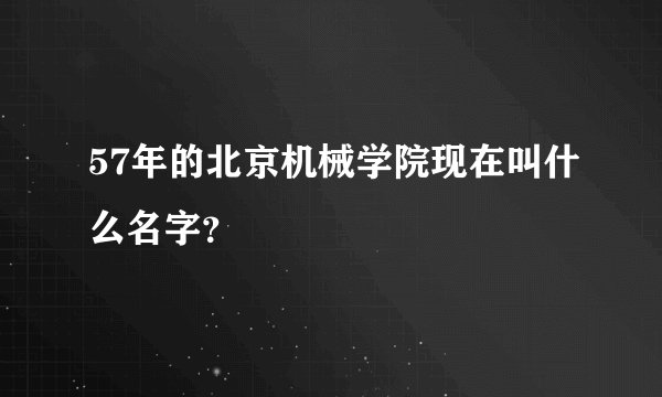 57年的北京机械学院现在叫什么名字？