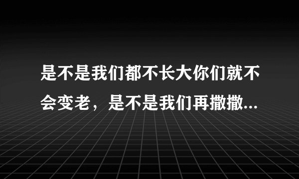 是不是我们都不长大你们就不会变老，是不是我们再撒撒娇娇你们还能把我举高高