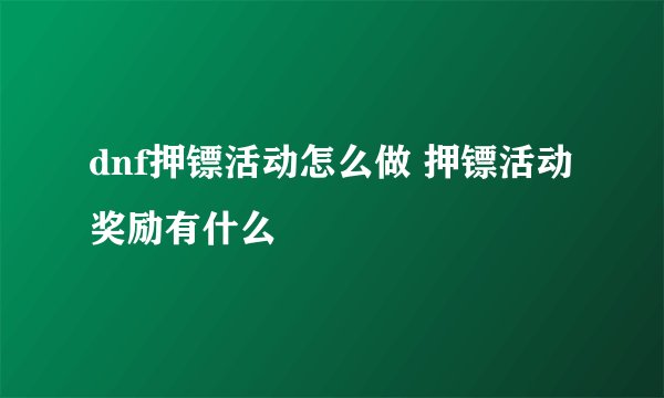 dnf押镖活动怎么做 押镖活动奖励有什么