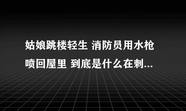 姑娘跳楼轻生 消防员用水枪喷回屋里 到底是什么在刺激我们敏感的心情