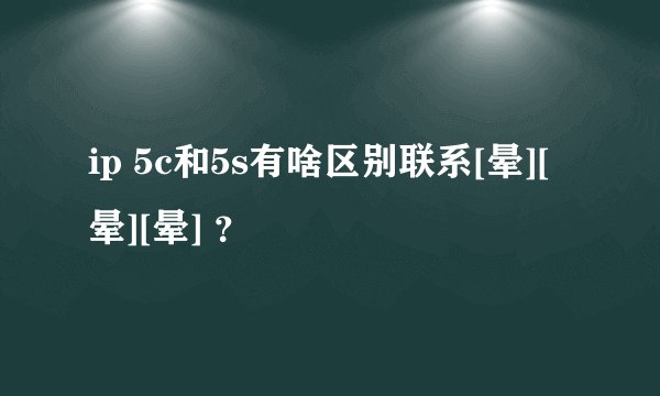 ip 5c和5s有啥区别联系[晕][晕][晕] ？