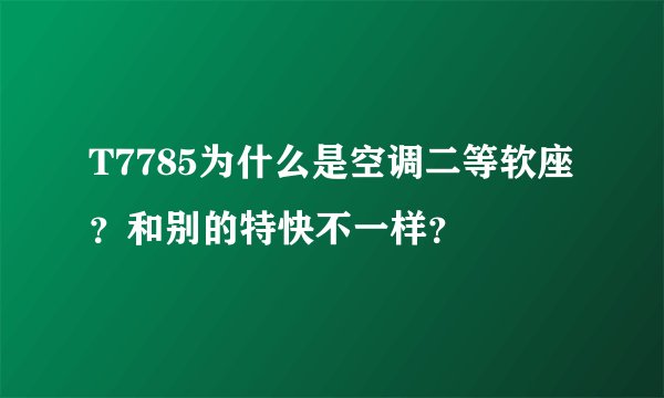 T7785为什么是空调二等软座？和别的特快不一样？