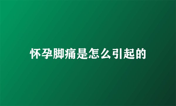 怀孕脚痛是怎么引起的