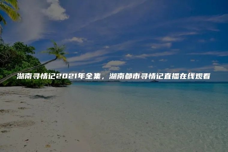 湖南寻情记2021年全集，湖南都市寻情记直播在线观看