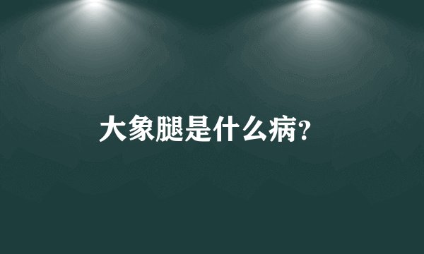 大象腿是什么病？