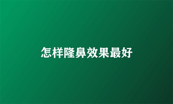 怎样隆鼻效果最好