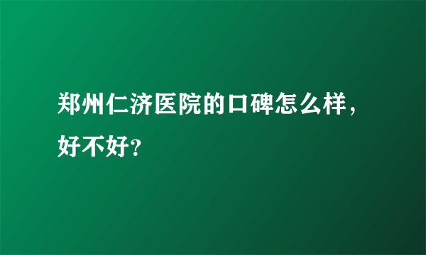 郑州仁济医院的口碑怎么样，好不好？