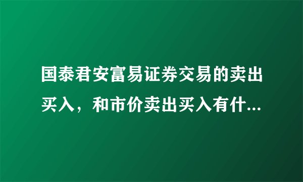 国泰君安富易证券交易的卖出买入，和市价卖出买入有什么区别阿？