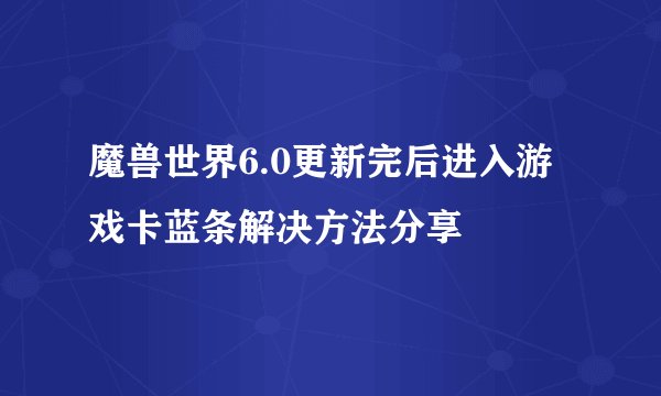 魔兽世界6.0更新完后进入游戏卡蓝条解决方法分享