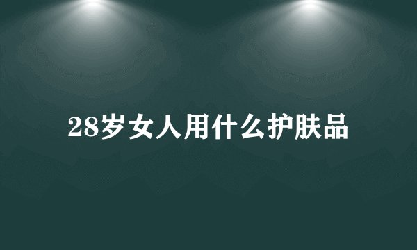 28岁女人用什么护肤品