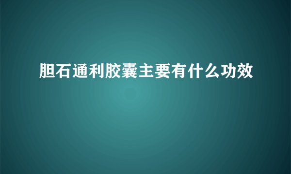 胆石通利胶囊主要有什么功效