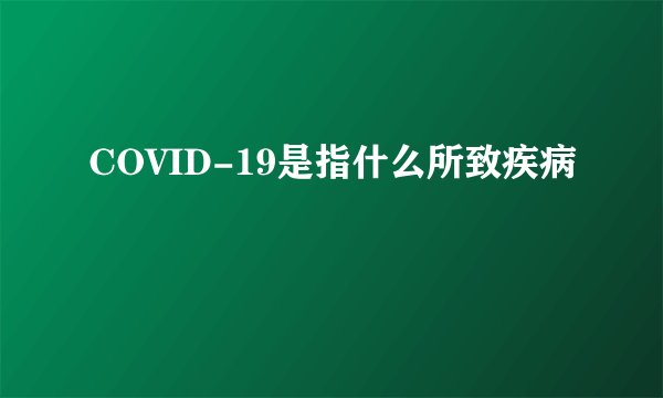 COVID-19是指什么所致疾病