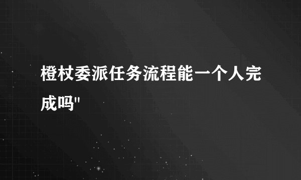 橙杖委派任务流程能一个人完成吗