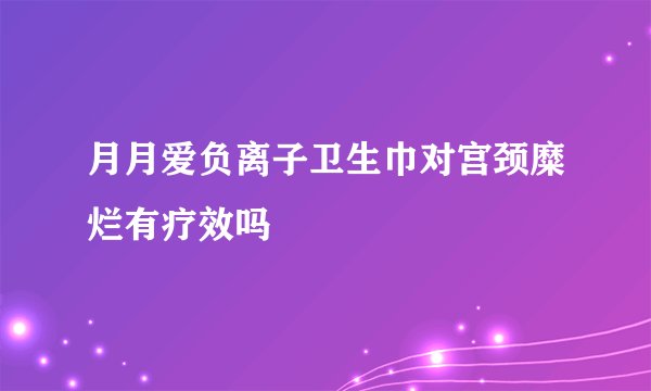 月月爱负离子卫生巾对宫颈糜烂有疗效吗
