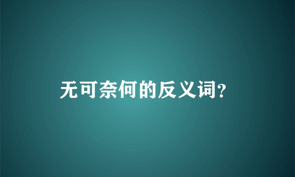 无可奈何的反义词？