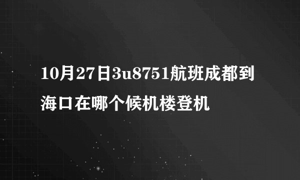 10月27日3u8751航班成都到海口在哪个候机楼登机