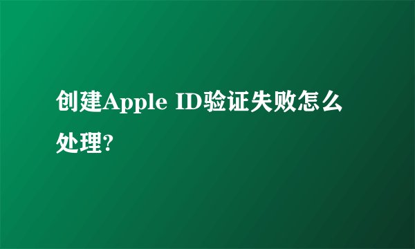 创建Apple ID验证失败怎么处理?