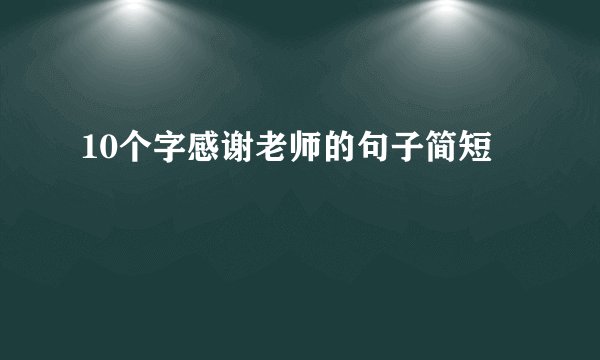 10个字感谢老师的句子简短