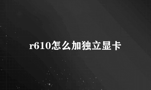 r610怎么加独立显卡