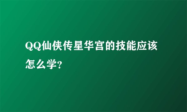 QQ仙侠传星华宫的技能应该怎么学？