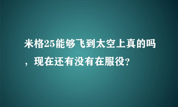 米格25能够飞到太空上真的吗，现在还有没有在服役？