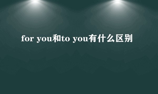 for you和to you有什么区别