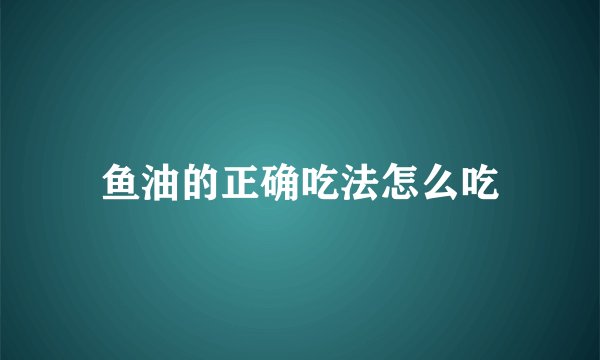 鱼油的正确吃法怎么吃