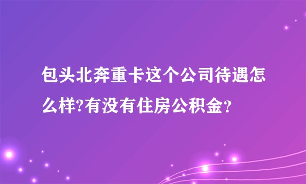包头北奔重卡这个公司待遇怎么样?有没有住房公积金？