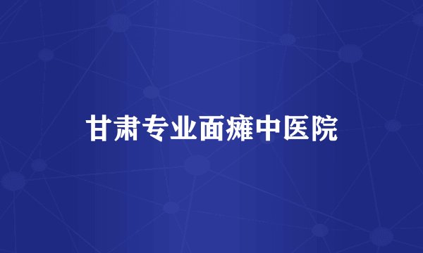 甘肃专业面瘫中医院