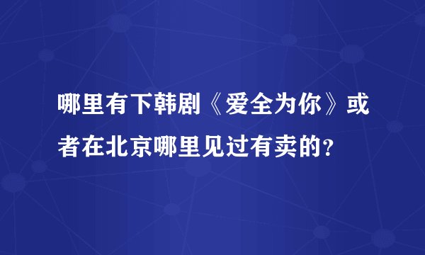 哪里有下韩剧《爱全为你》或者在北京哪里见过有卖的？