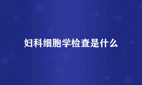 妇科细胞学检查是什么