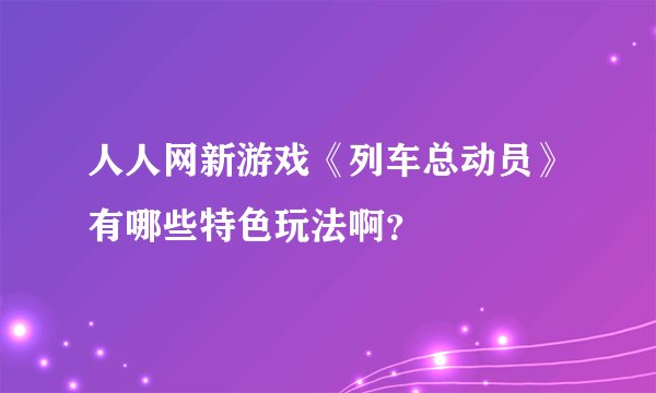 人人网新游戏《列车总动员》有哪些特色玩法啊？