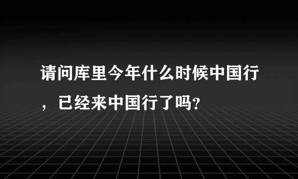 请问库里今年什么时候中国行，已经来中国行了吗？