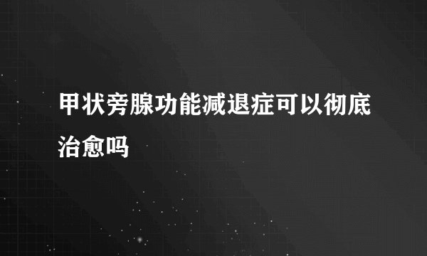 甲状旁腺功能减退症可以彻底治愈吗