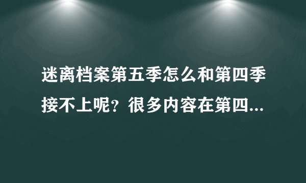 迷离档案第五季怎么和第四季接不上呢？很多内容在第四季的最后 一集里都没有表现啊？
