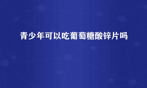 青少年可以吃葡萄糖酸锌片吗