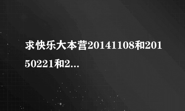 求快乐大本营20141108和20150221和20150926这三期的超清视频下载