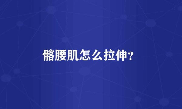髂腰肌怎么拉伸？