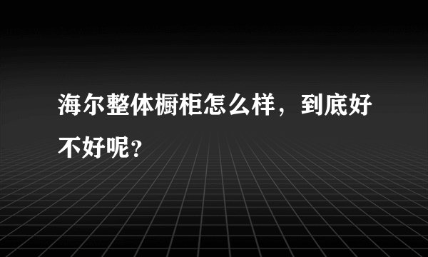 海尔整体橱柜怎么样，到底好不好呢？