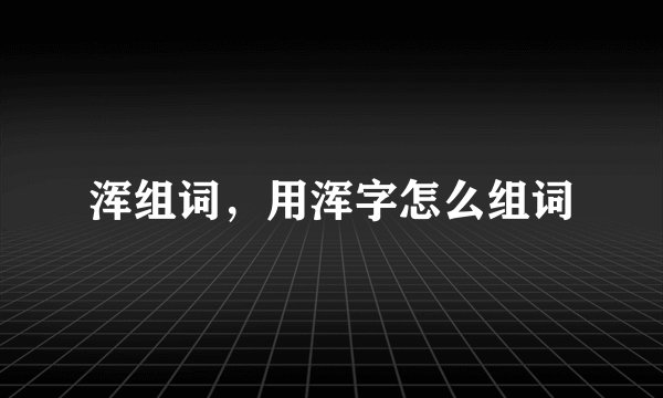 浑组词，用浑字怎么组词