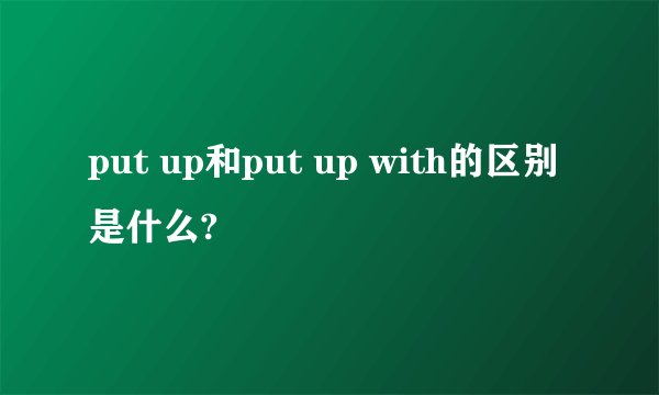 put up和put up with的区别是什么?