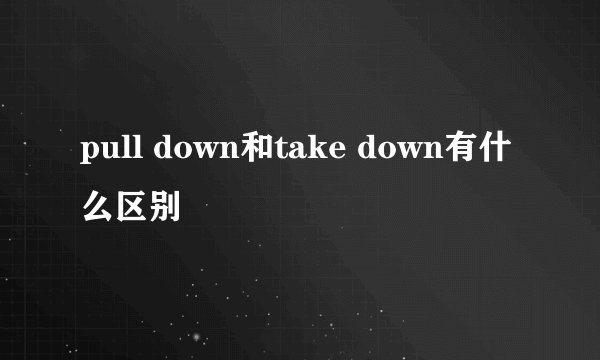 pull down和take down有什么区别