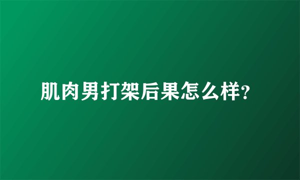肌肉男打架后果怎么样？