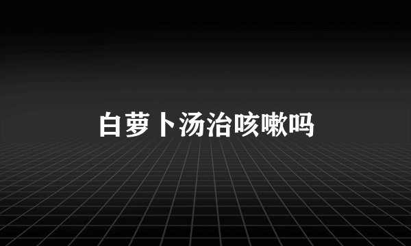 白萝卜汤治咳嗽吗