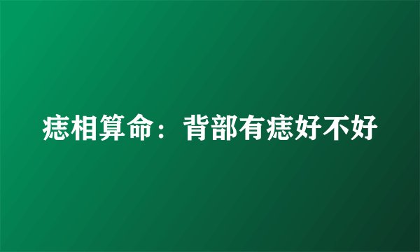 痣相算命：背部有痣好不好