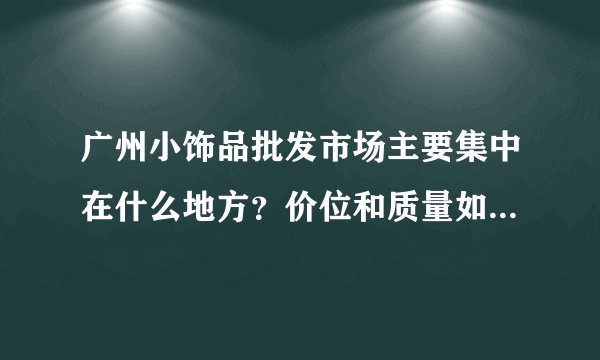 广州小饰品批发市场主要集中在什么地方？价位和质量如何？详细地址？