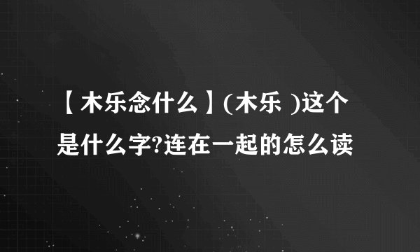 【木乐念什么】(木乐 )这个是什么字?连在一起的怎么读
