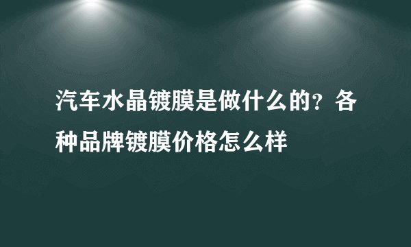汽车水晶镀膜是做什么的？各种品牌镀膜价格怎么样