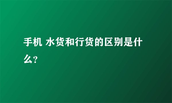 手机 水货和行货的区别是什么？